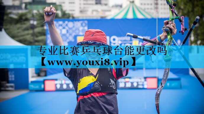 专业比赛乒乓球台能更改吗 专业比赛乒乓球台能更改吗