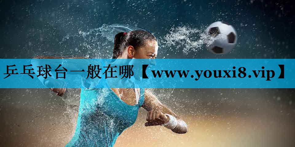 乒乓球台一般在哪 乒乓球台一般在哪
