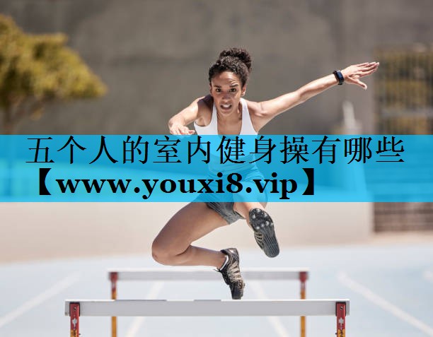 五个人的室内健身操有哪些 五个人的室内健身操有哪些
