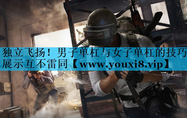 独立飞扬!男子单杠与女子单杠的技巧展示互不雷同 独立飞扬!男子单杠与女子单杠的技巧展示互不雷同