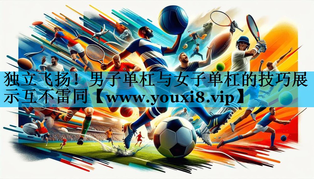独立飞扬!男子单杠与女子单杠的技巧展示互不雷同 独立飞扬!男子单杠与女子单杠的技巧展示互不雷同